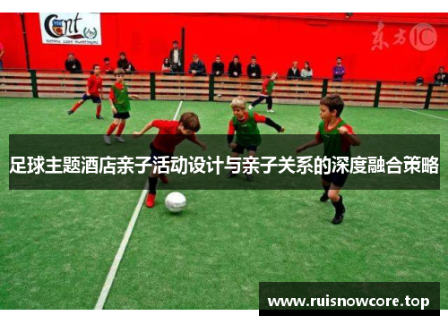 足球主题酒店亲子活动设计与亲子关系的深度融合策略
